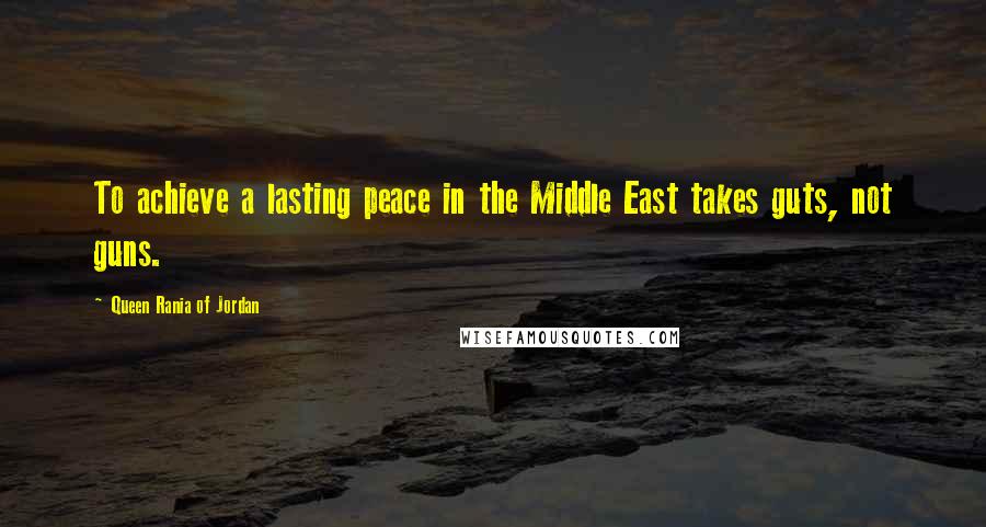 Queen Rania Of Jordan Quotes: To achieve a lasting peace in the Middle East takes guts, not guns.