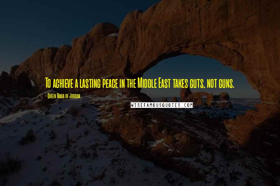 Queen Rania Of Jordan Quotes: To achieve a lasting peace in the Middle East takes guts, not guns.
