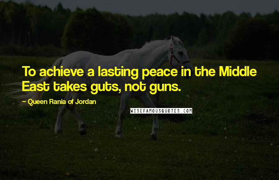 Queen Rania Of Jordan Quotes: To achieve a lasting peace in the Middle East takes guts, not guns.