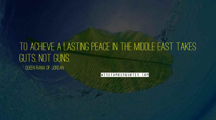 Queen Rania Of Jordan Quotes: To achieve a lasting peace in the Middle East takes guts, not guns.