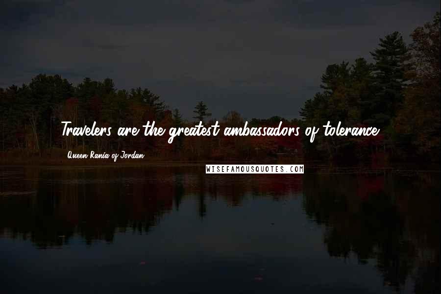 Queen Rania Of Jordan Quotes: Travelers are the greatest ambassadors of tolerance.