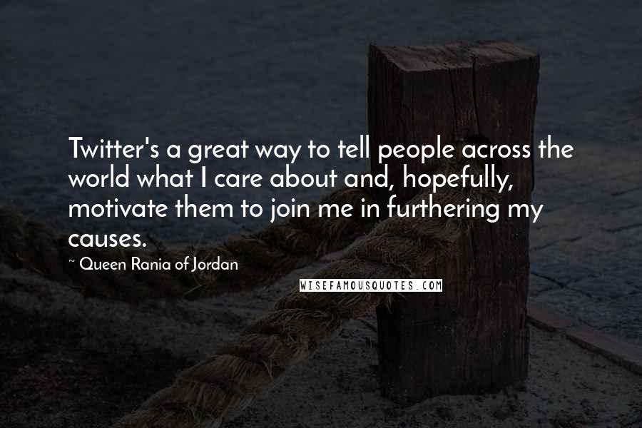 Queen Rania Of Jordan Quotes: Twitter's a great way to tell people across the world what I care about and, hopefully, motivate them to join me in furthering my causes.
