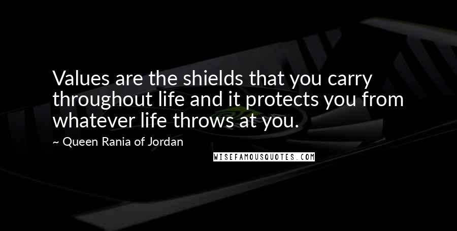 Queen Rania Of Jordan Quotes: Values are the shields that you carry throughout life and it protects you from whatever life throws at you.