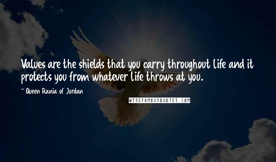 Queen Rania Of Jordan Quotes: Values are the shields that you carry throughout life and it protects you from whatever life throws at you.