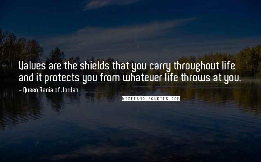 Queen Rania Of Jordan Quotes: Values are the shields that you carry throughout life and it protects you from whatever life throws at you.