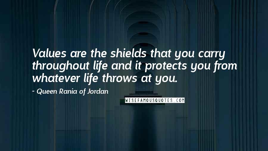 Queen Rania Of Jordan Quotes: Values are the shields that you carry throughout life and it protects you from whatever life throws at you.