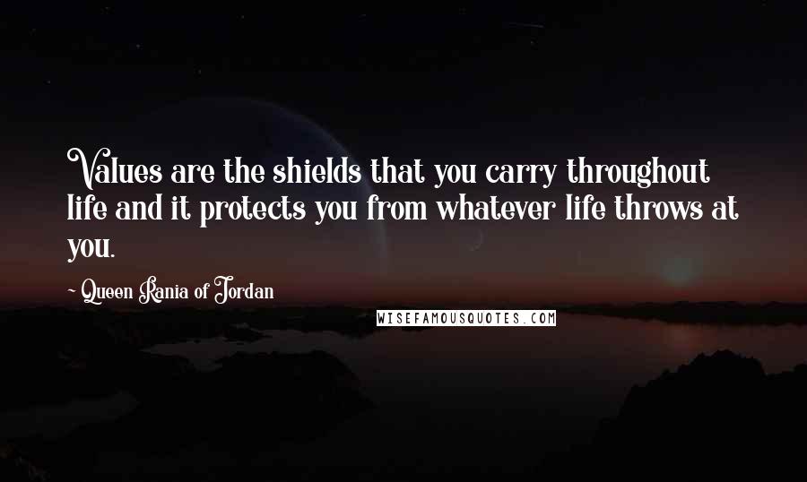 Queen Rania Of Jordan Quotes: Values are the shields that you carry throughout life and it protects you from whatever life throws at you.