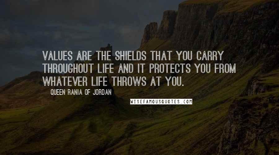 Queen Rania Of Jordan Quotes: Values are the shields that you carry throughout life and it protects you from whatever life throws at you.