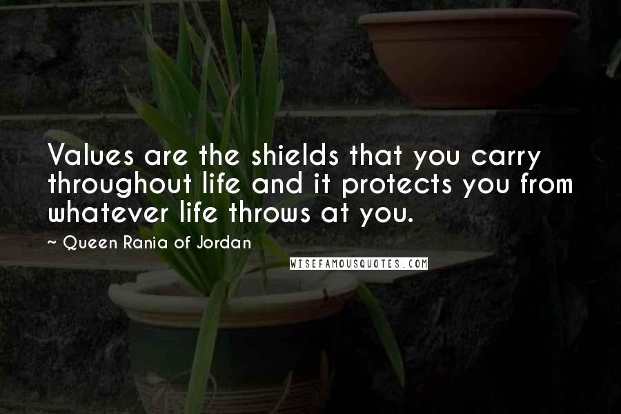 Queen Rania Of Jordan Quotes: Values are the shields that you carry throughout life and it protects you from whatever life throws at you.