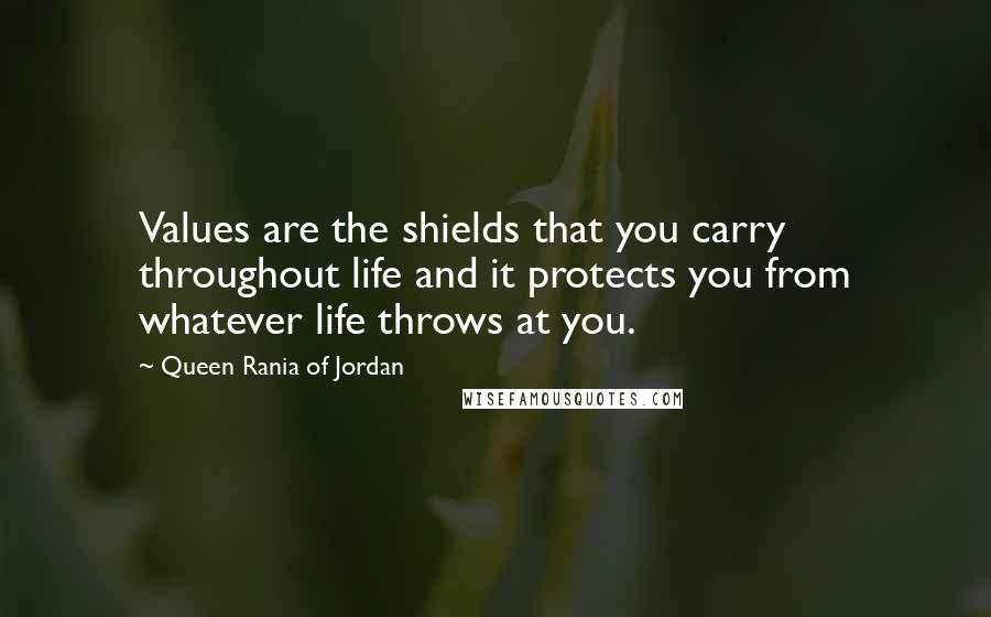 Queen Rania Of Jordan Quotes: Values are the shields that you carry throughout life and it protects you from whatever life throws at you.