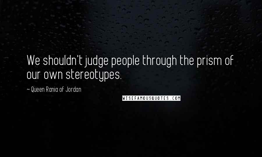 Queen Rania Of Jordan Quotes: We shouldn't judge people through the prism of our own stereotypes.