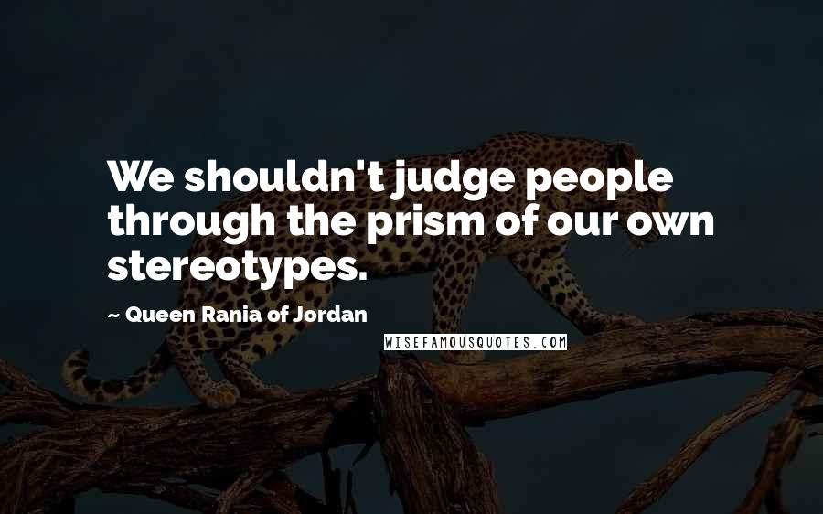 Queen Rania Of Jordan Quotes: We shouldn't judge people through the prism of our own stereotypes.