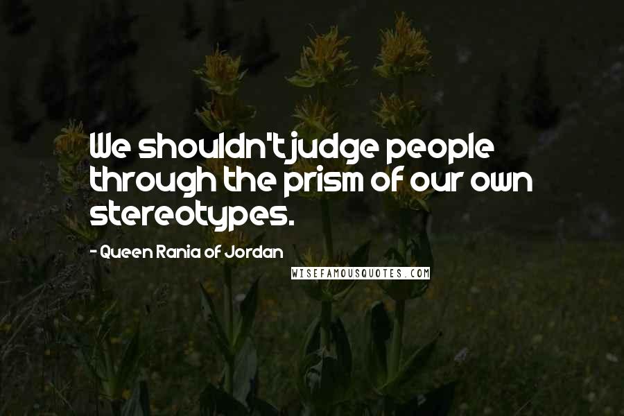 Queen Rania Of Jordan Quotes: We shouldn't judge people through the prism of our own stereotypes.