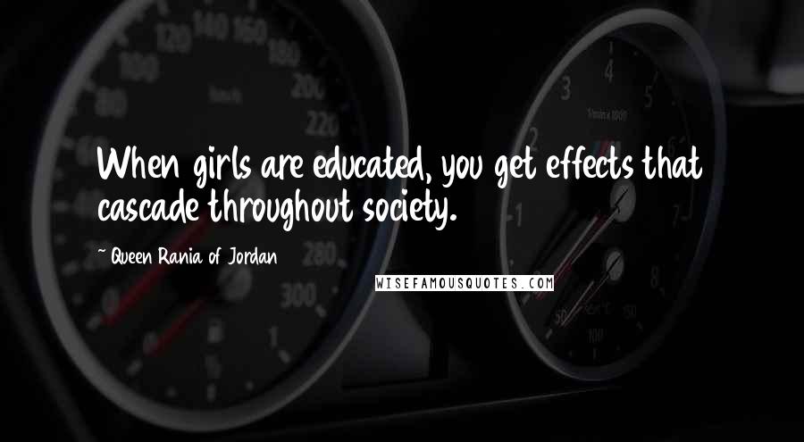 Queen Rania Of Jordan Quotes: When girls are educated, you get effects that cascade throughout society.