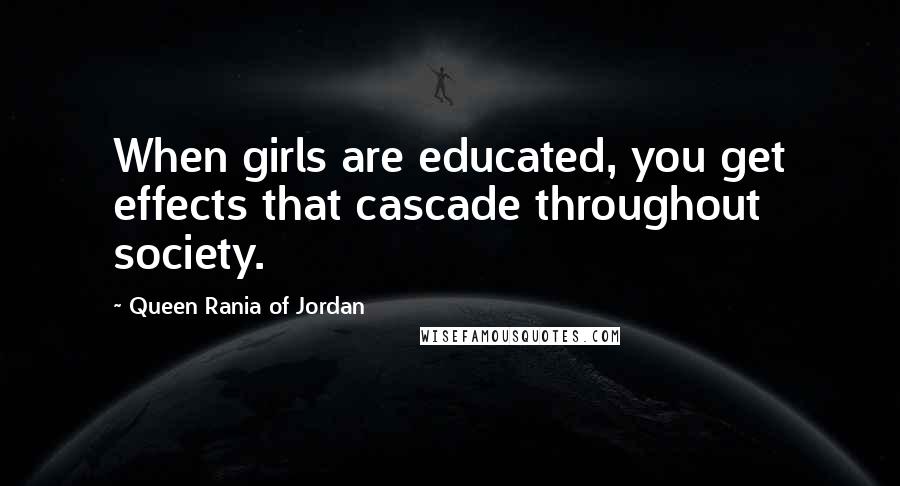 Queen Rania Of Jordan Quotes: When girls are educated, you get effects that cascade throughout society.