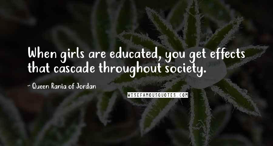 Queen Rania Of Jordan Quotes: When girls are educated, you get effects that cascade throughout society.