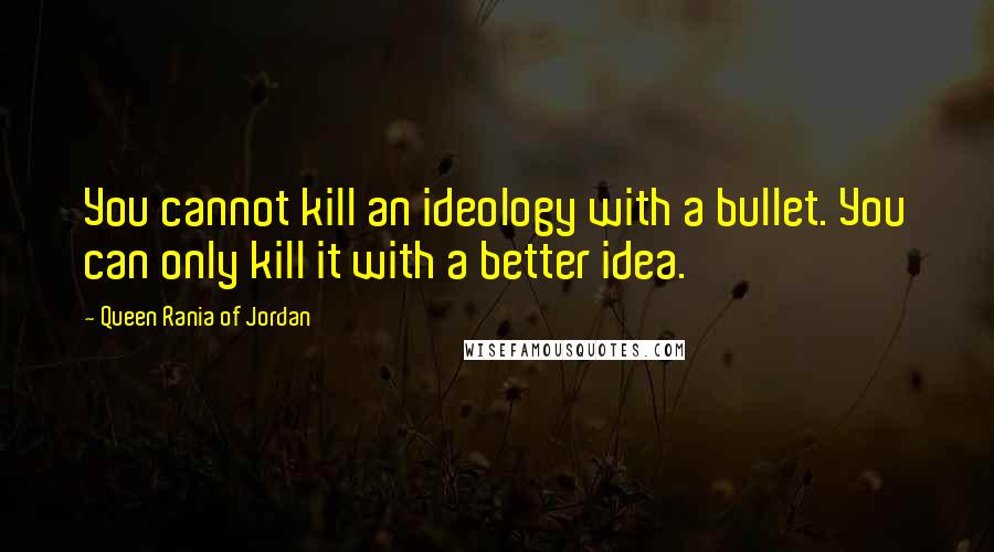 Queen Rania Of Jordan Quotes: You cannot kill an ideology with a bullet. You can only kill it with a better idea.
