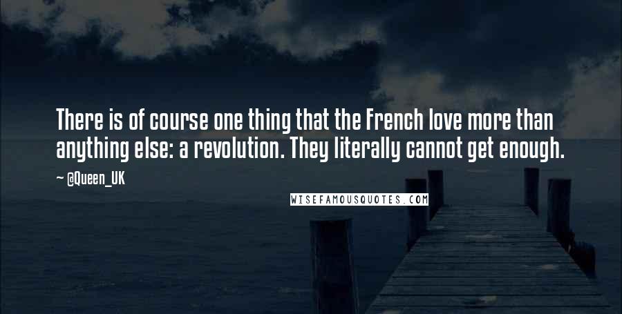 @Queen_UK Quotes: There is of course one thing that the French love more than anything else: a revolution. They literally cannot get enough.
