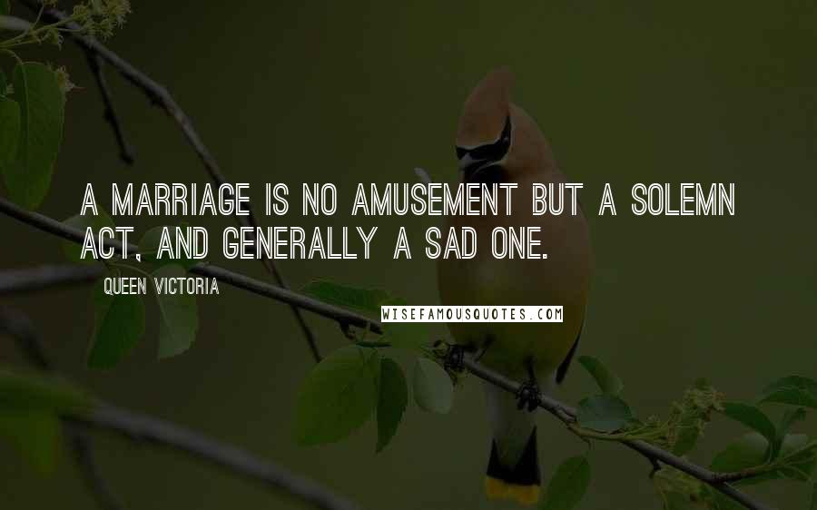 Queen Victoria Quotes: A marriage is no amusement but a solemn act, and generally a sad one.