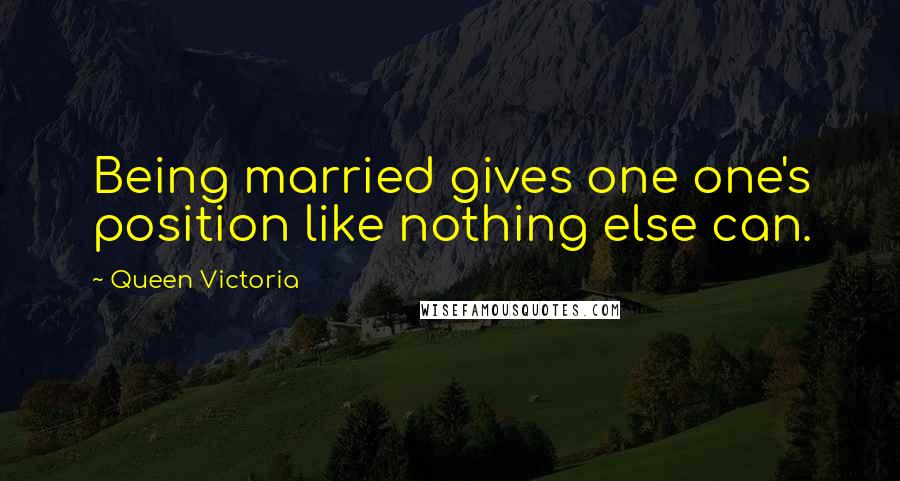 Queen Victoria Quotes: Being married gives one one's position like nothing else can.