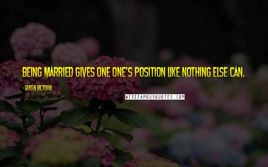 Queen Victoria Quotes: Being married gives one one's position like nothing else can.
