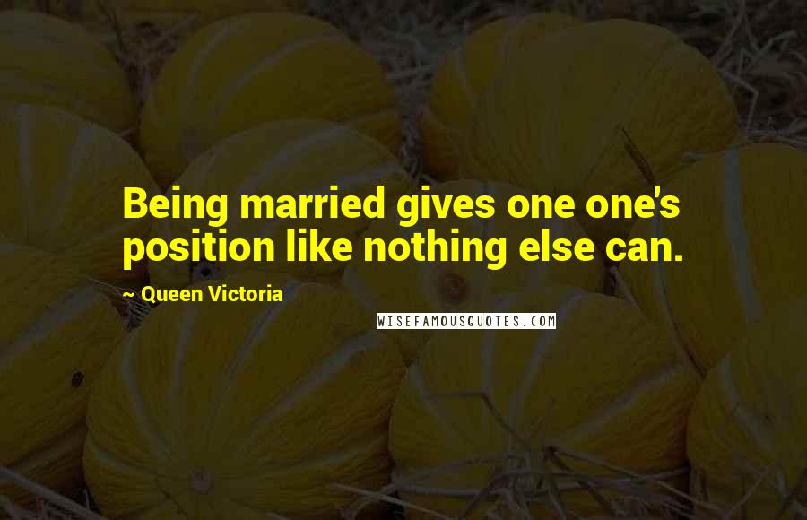 Queen Victoria Quotes: Being married gives one one's position like nothing else can.