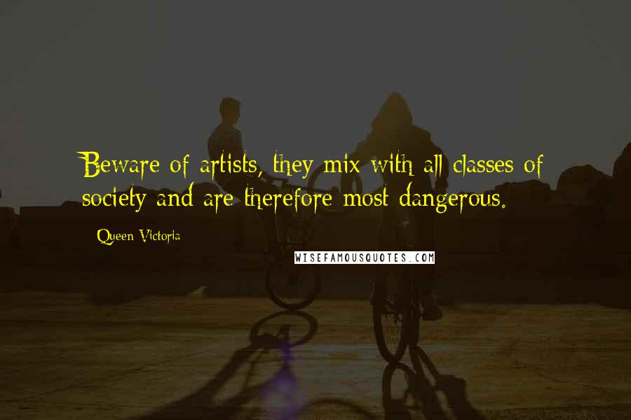 Queen Victoria Quotes: Beware of artists, they mix with all classes of society and are therefore most dangerous.