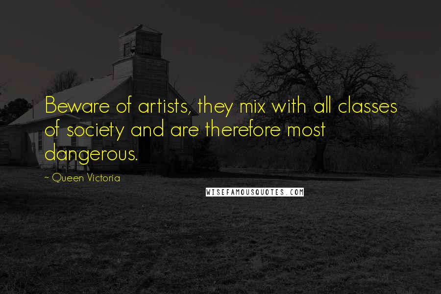 Queen Victoria Quotes: Beware of artists, they mix with all classes of society and are therefore most dangerous.