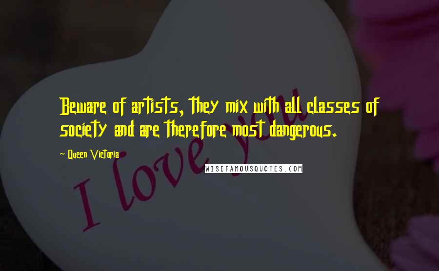 Queen Victoria Quotes: Beware of artists, they mix with all classes of society and are therefore most dangerous.
