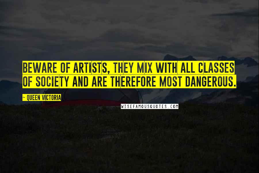 Queen Victoria Quotes: Beware of artists, they mix with all classes of society and are therefore most dangerous.