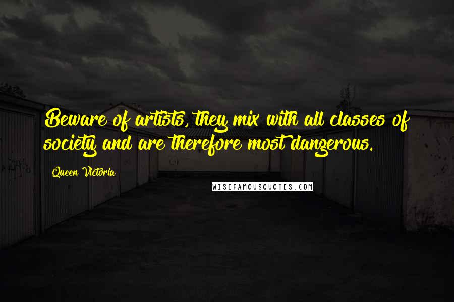 Queen Victoria Quotes: Beware of artists, they mix with all classes of society and are therefore most dangerous.