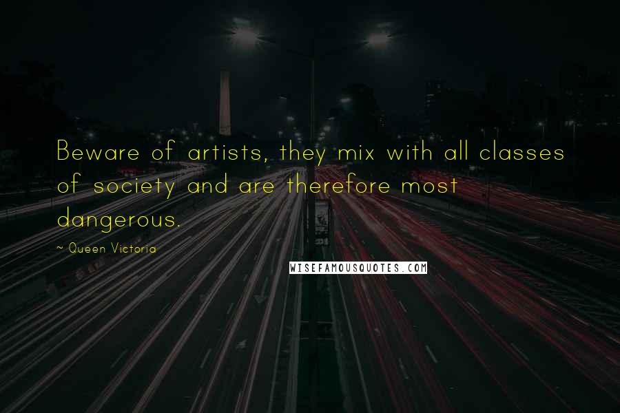 Queen Victoria Quotes: Beware of artists, they mix with all classes of society and are therefore most dangerous.