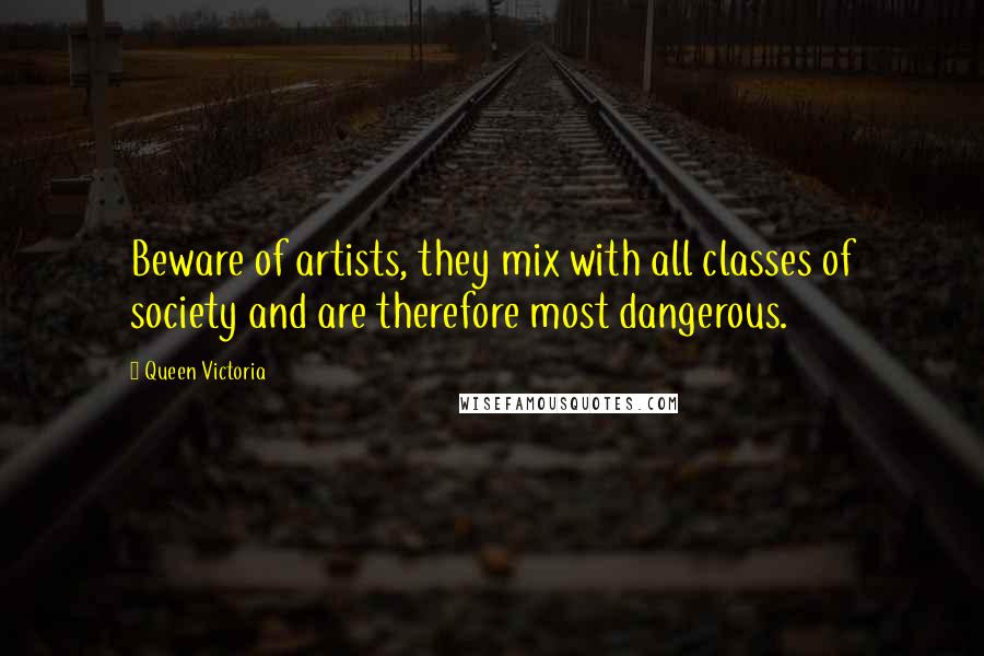 Queen Victoria Quotes: Beware of artists, they mix with all classes of society and are therefore most dangerous.