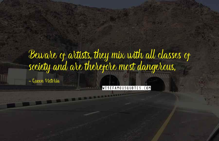 Queen Victoria Quotes: Beware of artists, they mix with all classes of society and are therefore most dangerous.