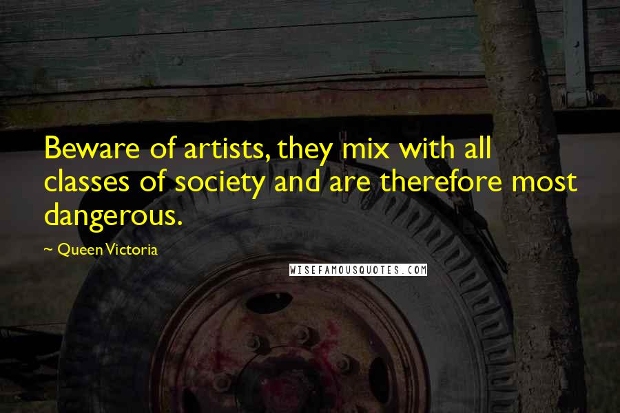 Queen Victoria Quotes: Beware of artists, they mix with all classes of society and are therefore most dangerous.