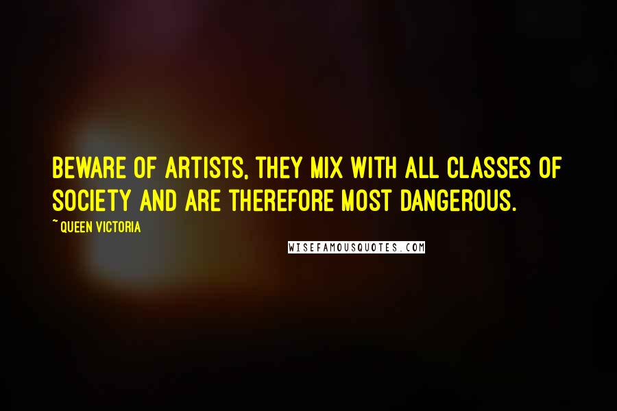 Queen Victoria Quotes: Beware of artists, they mix with all classes of society and are therefore most dangerous.