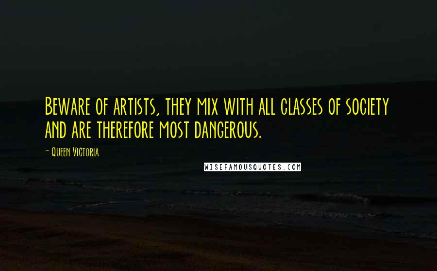 Queen Victoria Quotes: Beware of artists, they mix with all classes of society and are therefore most dangerous.