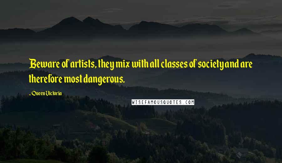 Queen Victoria Quotes: Beware of artists, they mix with all classes of society and are therefore most dangerous.