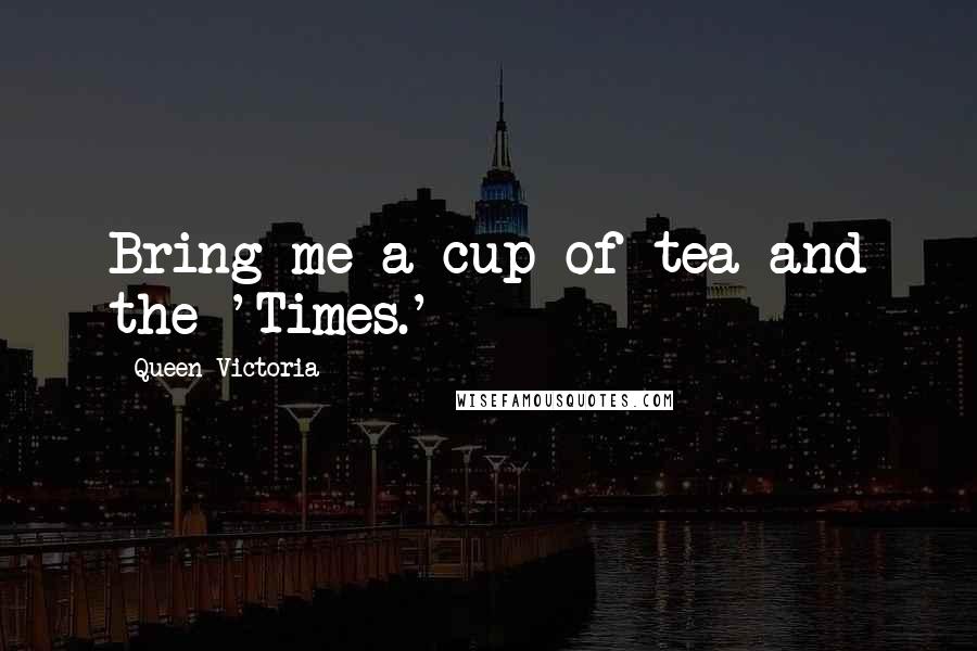 Queen Victoria Quotes: Bring me a cup of tea and the 'Times.'