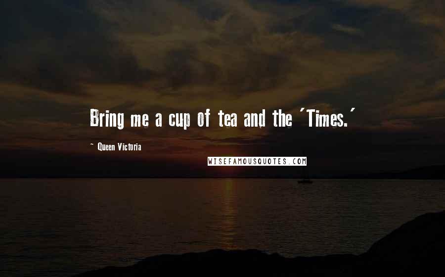 Queen Victoria Quotes: Bring me a cup of tea and the 'Times.'