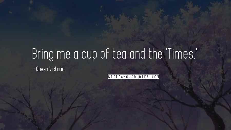 Queen Victoria Quotes: Bring me a cup of tea and the 'Times.'