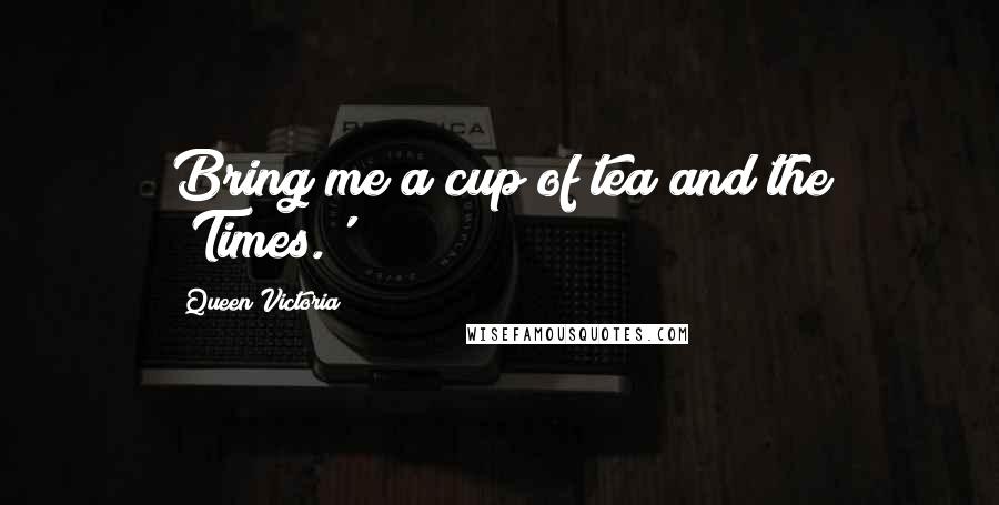 Queen Victoria Quotes: Bring me a cup of tea and the 'Times.'