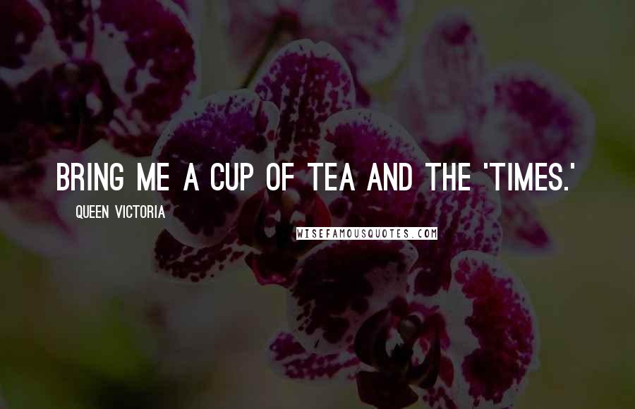 Queen Victoria Quotes: Bring me a cup of tea and the 'Times.'