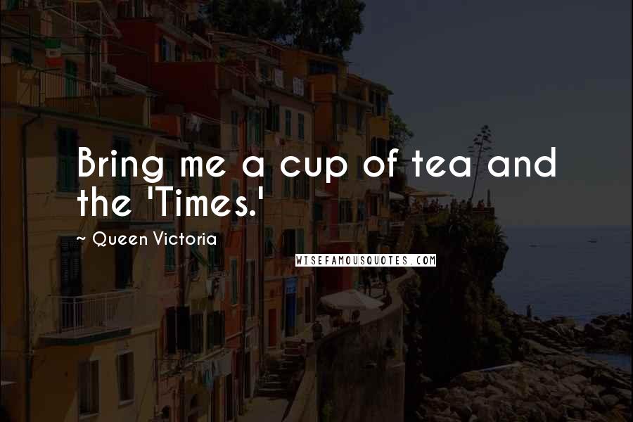 Queen Victoria Quotes: Bring me a cup of tea and the 'Times.'