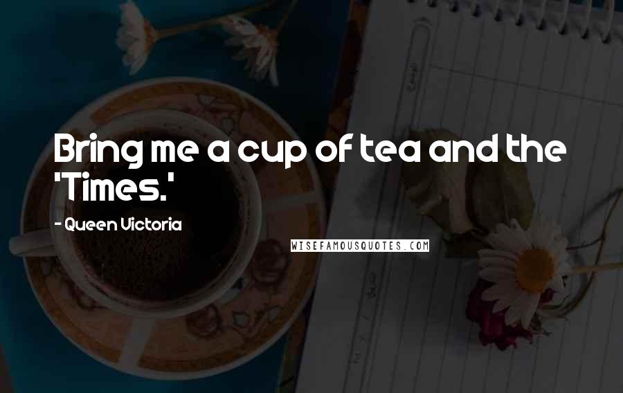 Queen Victoria Quotes: Bring me a cup of tea and the 'Times.'