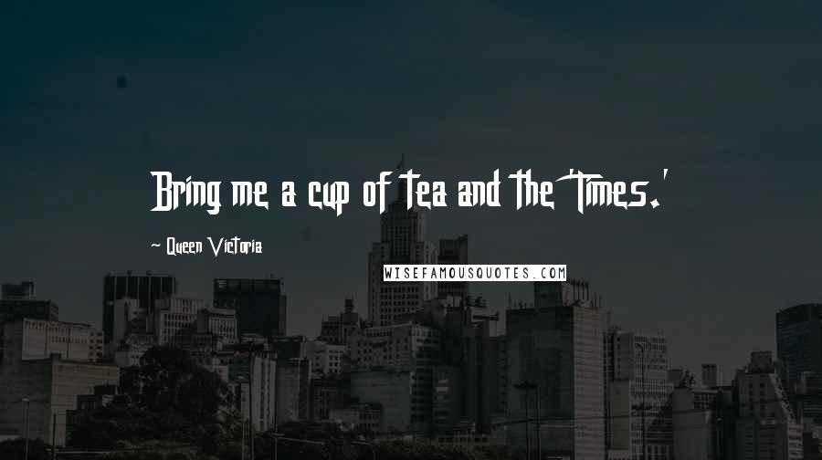 Queen Victoria Quotes: Bring me a cup of tea and the 'Times.'