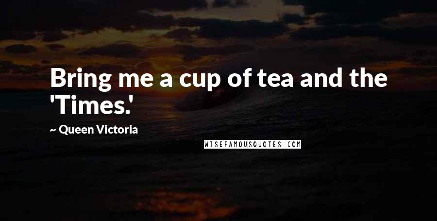 Queen Victoria Quotes: Bring me a cup of tea and the 'Times.'