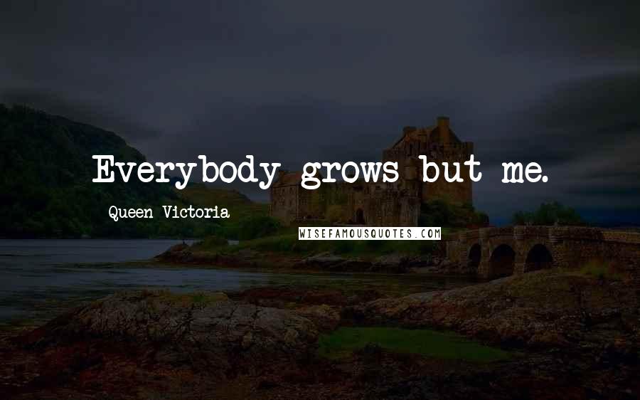 Queen Victoria Quotes: Everybody grows but me.