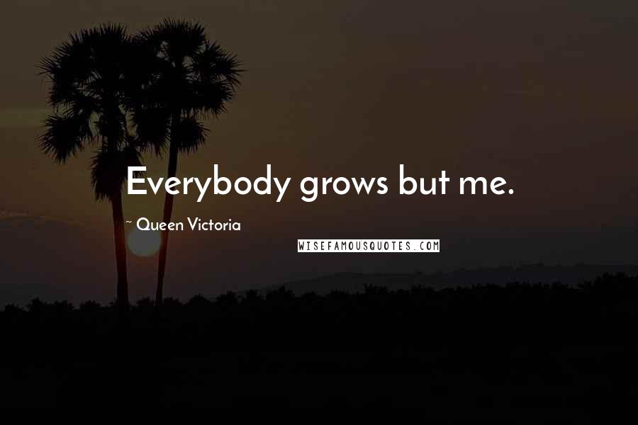 Queen Victoria Quotes: Everybody grows but me.