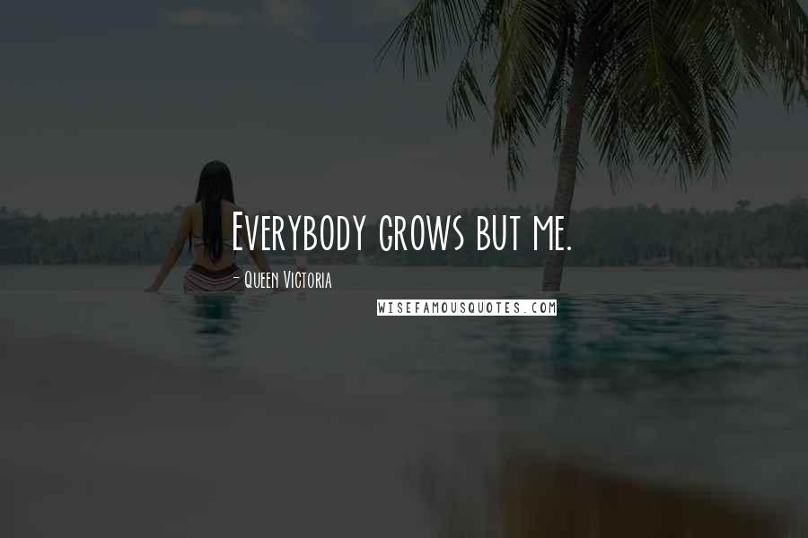 Queen Victoria Quotes: Everybody grows but me.